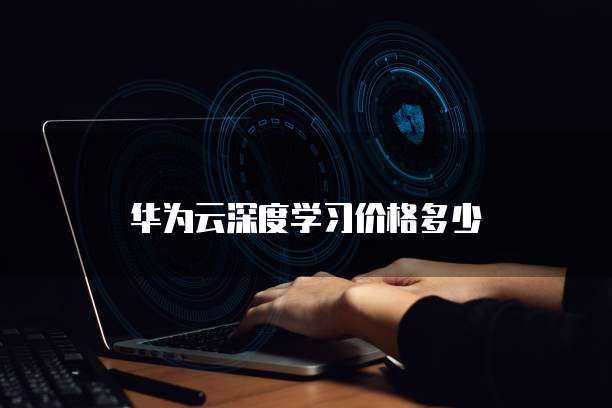 华为云深度学习价格多少