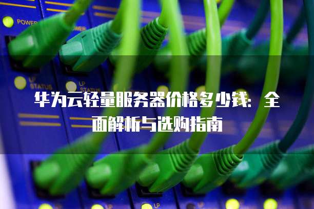华为云轻量服务器价格多少钱:全面解析与选购指南