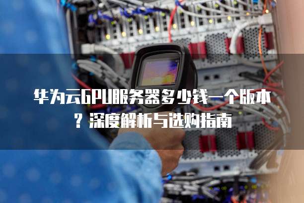 华为云GPU服务器多少钱一个版本?深度解析与选购指南