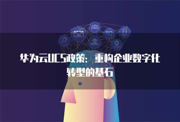 华为云UCS政策:重构企业数字化转型的基石