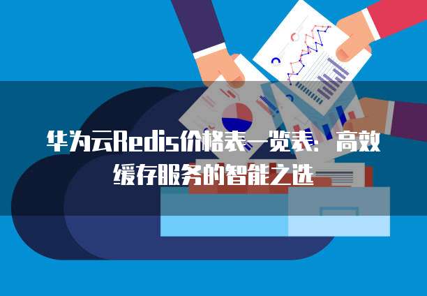 华为云Redis价格表一览表：高效缓存服务的智能之选