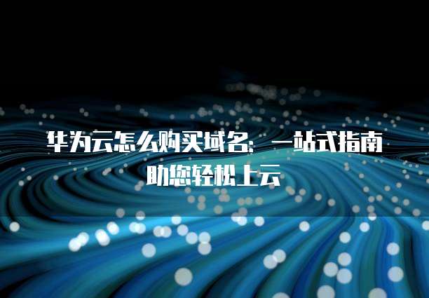 华为云怎么购买域名:一站式指南助您轻松上云
