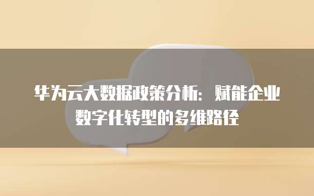 华为云大数据政策分析:赋能企业数字化转型的多维路径