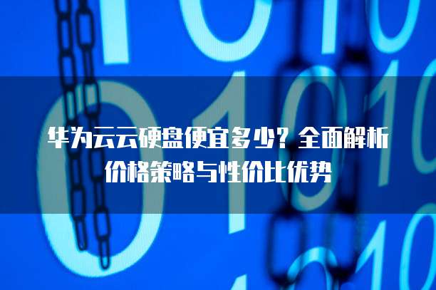 华为云云硬盘便宜多少?全面解析价格策略与性价比优势