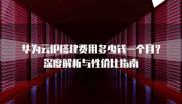 华为云IP搭建费用多少钱一个月?深度解析与性价比指南