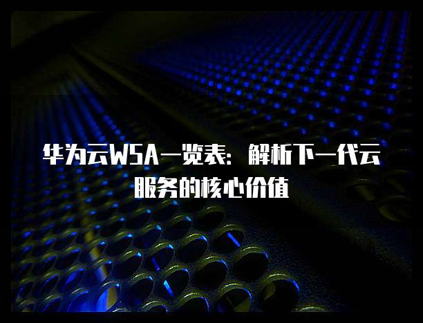 华为云WSA一览表:解析下一代云服务的核心价值