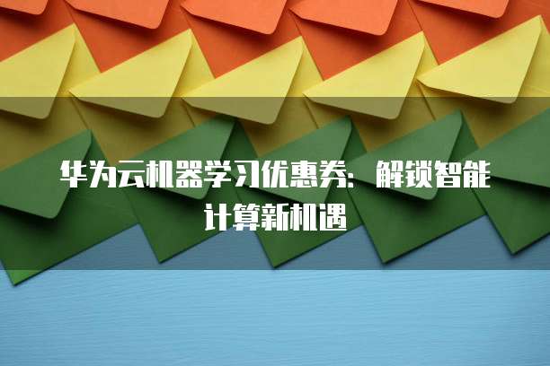 华为云机器学习优惠券:解锁智能计算新机遇