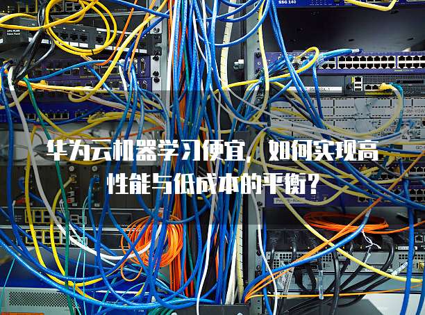 华为云机器学习便宜,如何实现高性能与低成本的平衡?