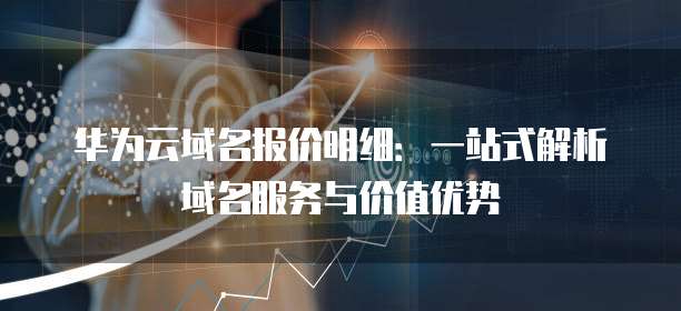 华为云域名报价明细:一站式解析域名服务与价值优势