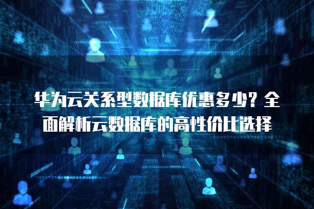 华为云关系型数据库优惠多少?全面解析云数据库的高性价比选择