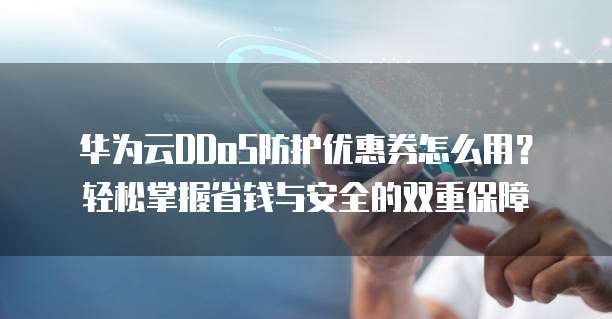 华为云DDoS防护优惠券怎么用?轻松掌握省钱与安全的双重保障