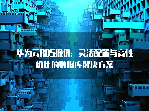 华为云RDS报价:灵活配置与高性价比的数据库解决方案