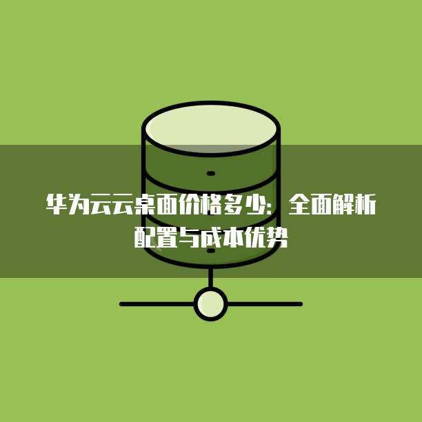 华为云云桌面价格多少:全面解析配置与成本优势