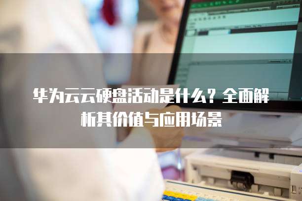 华为云云硬盘活动是什么?全面解析其价值与应用场景