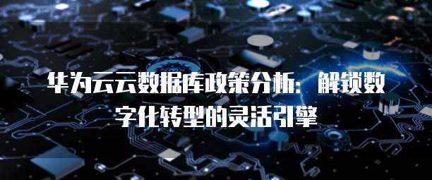 华为云云数据库政策分析：解锁数字化转型的灵活引擎