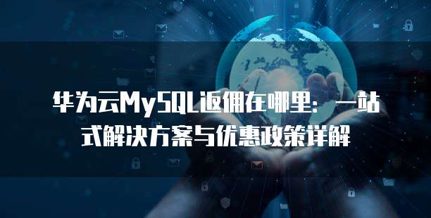华为云MySQL返佣在哪里：一站式解决方案与优惠政策详解