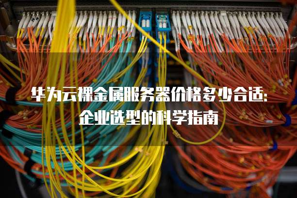华为云裸金属服务器价格多少合适:企业选型的科学指南