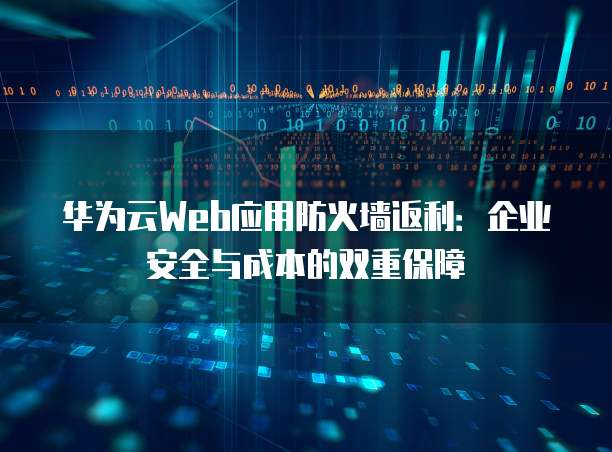 华为云Web应用防火墙返利：企业安全与成本的双重保障