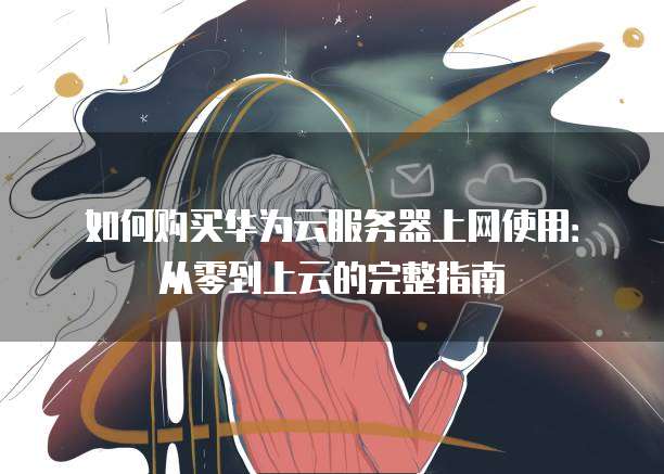 如何购买华为云服务器上网使用:从零到上云的完整指南
