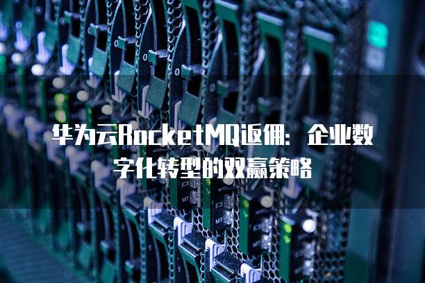 华为云RocketMQ返佣:企业数字化转型的双赢策略