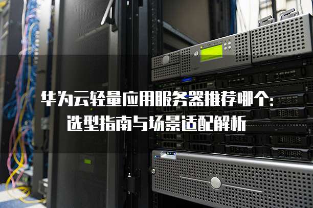 华为云轻量应用服务器推荐哪个:选型指南与场景适配解析