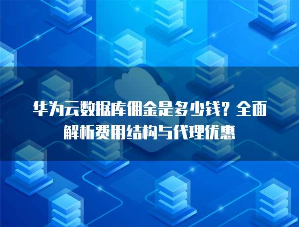 华为云数据库佣金是多少钱?全面解析费用结构与代理优惠