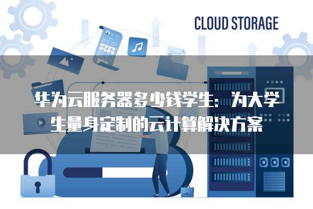 华为云服务器多少钱学生:为大学生量身定制的云计算解决方案