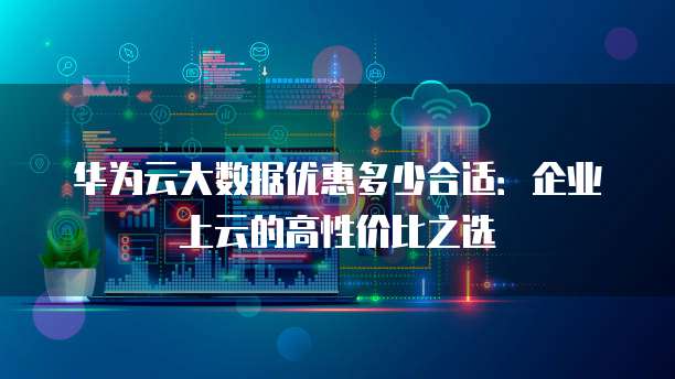 华为云大数据优惠多少合适:企业上云的高性价比之选