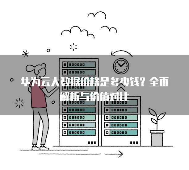 华为云大数据价格是多少钱?全面解析与价值对比