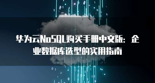 华为云NoSQL购买手册中文版:企业数据库选型的实用指南