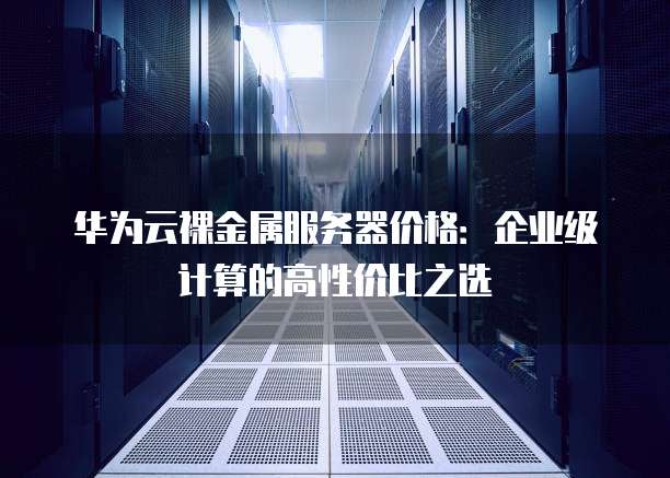 华为云裸金属服务器价格:企业级计算的高性价比之选