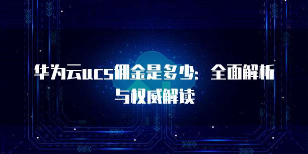 华为云ucs佣金是多少:全面解析与权威解读