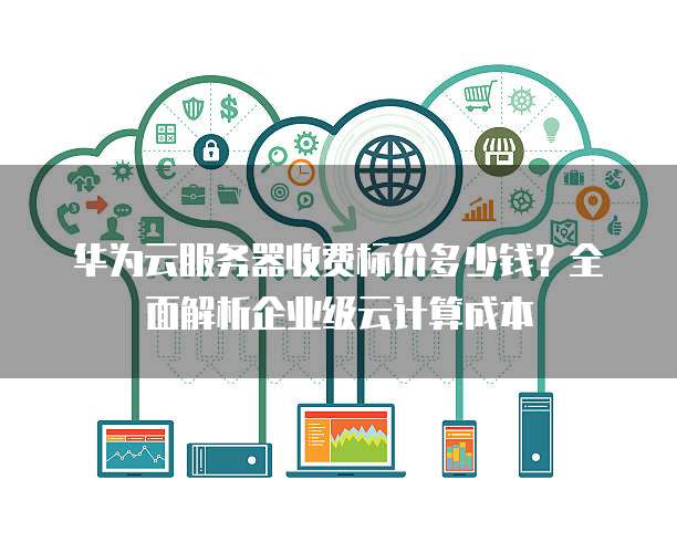 华为云服务器收费标价多少钱?全面解析企业级云计算成本
