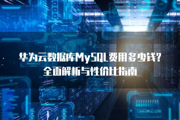 华为云数据库MySQL费用多少钱?全面解析与性价比指南