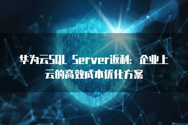 华为云SQL Server返利:企业上云的高效成本优化方案