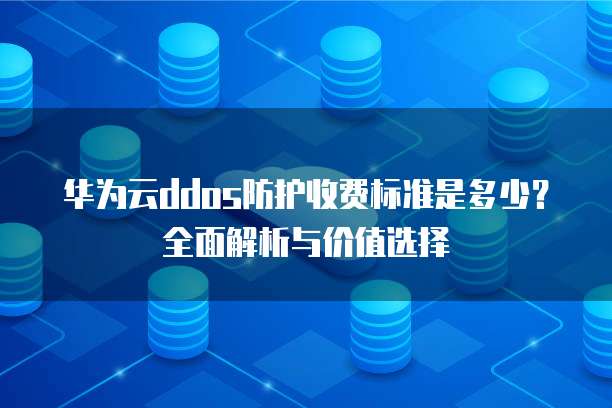 华为云ddos防护收费标准是多少?全面解析与价值选择