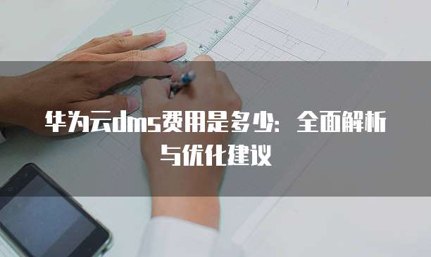 华为云dms费用是多少:全面解析与优化建议