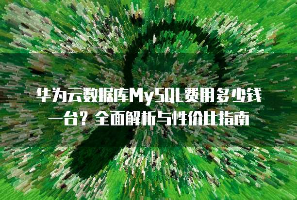华为云数据库MySQL费用多少钱一台?全面解析与性价比指南