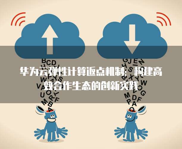华为云弹性计算返点机制：构建高效合作生态的创新实践