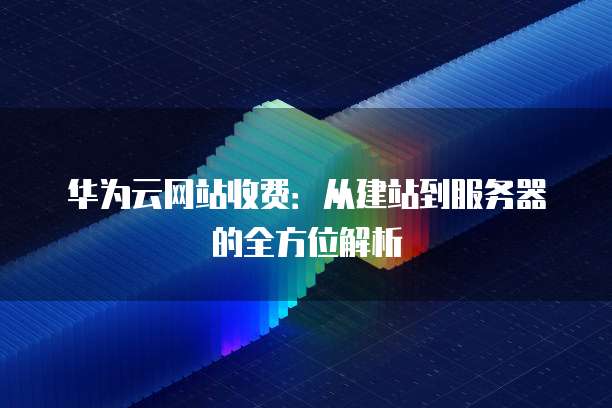华为云网站收费:从建站到服务器的全方位解析