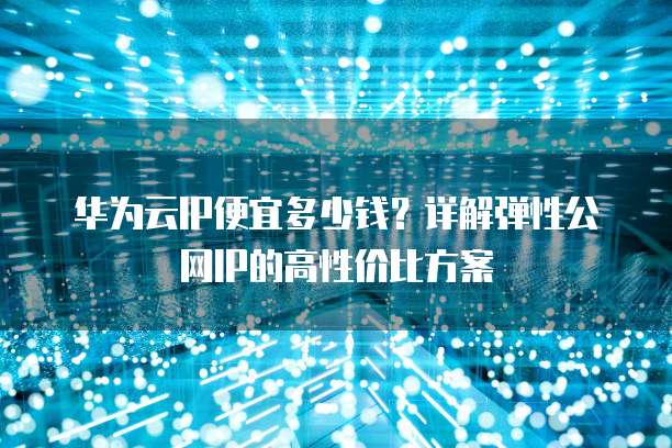 华为云IP便宜多少钱?详解弹性公网IP的高性价比方案