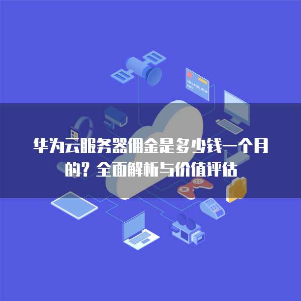 华为云服务器佣金是多少钱一个月的?全面解析与价值评估