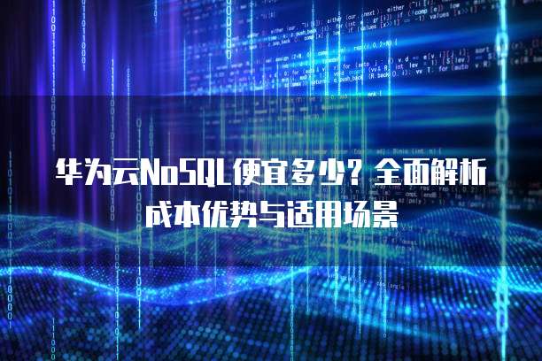 华为云NoSQL便宜多少?全面解析成本优势与适用场景