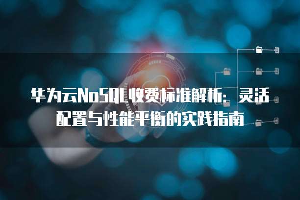 华为云NoSQL收费标准解析：灵活配置与性能平衡的实践指南
