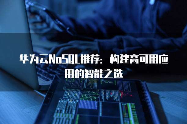 华为云NoSQL推荐:构建高可用应用的智能之选
