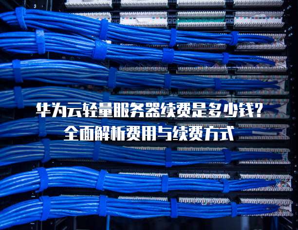 华为云轻量服务器续费是多少钱？全面解析费用与续费方式