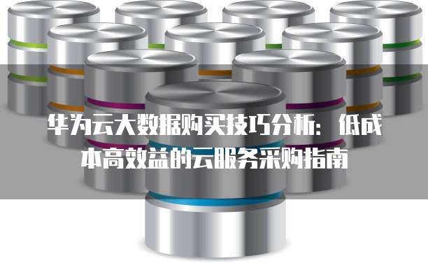 华为云大数据购买技巧分析：低成本高效益的云服务采购指南