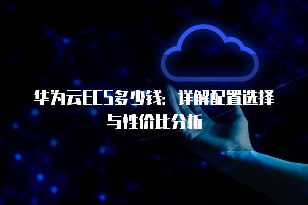 华为云ECS多少钱:详解配置选择与性价比分析