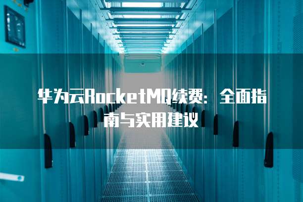 华为云RocketMQ续费:全面指南与实用建议