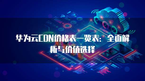 华为云CDN价格表一览表：全面解析与价值选择